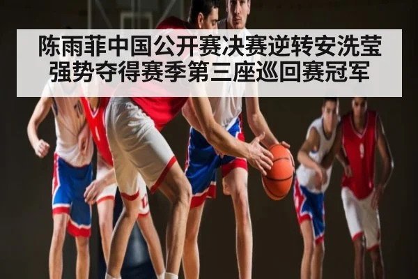 陈雨菲中国公开赛决赛逆转安洗莹强势夺得赛季第三座巡回赛冠军